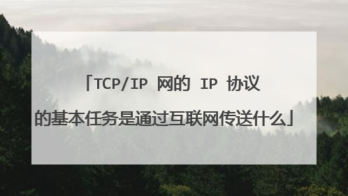 TCP/IP 网的 IP 协议的基本任务是通过互联网传送什么