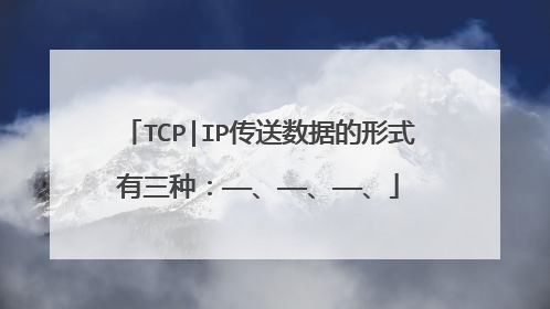 TCP|IP传送数据的形式有三种：——、——、——、