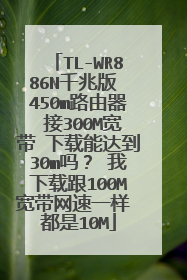 TL-WR886N千兆版 450m路由器 接300M宽带 下载能达到30m吗？ 我下载跟100M宽带网速一样 都是10M