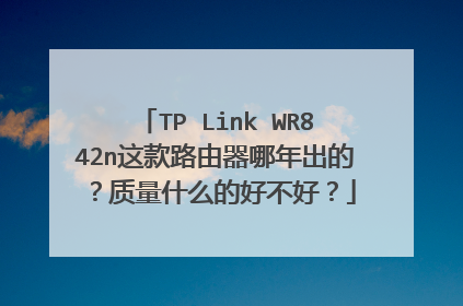 TP Link WR842n这款路由器哪年出的？质量什么的好不好？