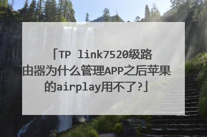 TP link7520级路由器为什么管理APP之后苹果的airplay用不了?