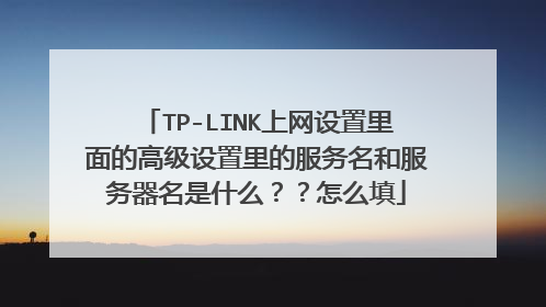 TP-LINK上网设置里面的高级设置里的服务名和服务器名是什么？？怎么填