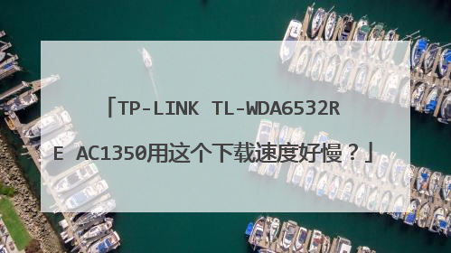TP-LINK TL-WDA6532RE AC1350用这个下载速度好慢?