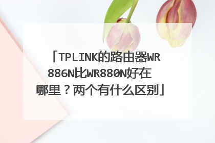 TPLINK的路由器WR886N比WR880N好在哪里?两个有什么区别
