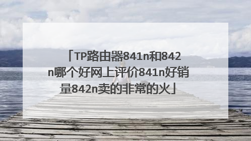 TP路由器841n和842n哪个好网上评价841n好销量842n卖的非常的火