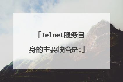 Telnet服务自身的主要缺陷是: