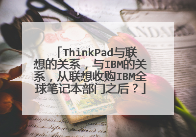 ThinkPad与联想的关系,与IBM的关系,从联想收购IBM全球笔记本部门之后?