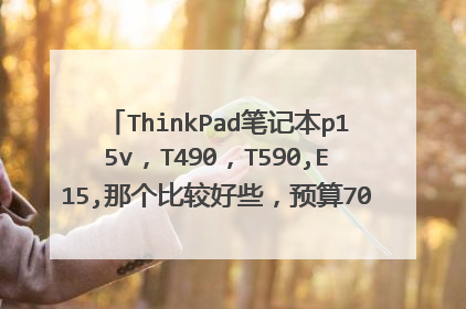 ThinkPad笔记本p15v,T490,T590,E15,那个比较好些,预算7000-8000人民币?