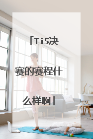 Ti5决赛的赛程什么样啊
