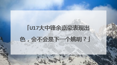 U17大中锋余嘉豪表现出色，会不会是下一个姚明？
