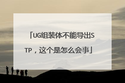 UG组装体不能导出STP，这个是怎么会事
