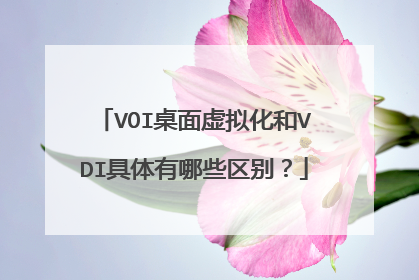 VOI桌面虚拟化和VDI具体有哪些区别?