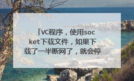VC程序,使用socket下载文件,如果下载了一半断网了,就会停在那,怎么解决