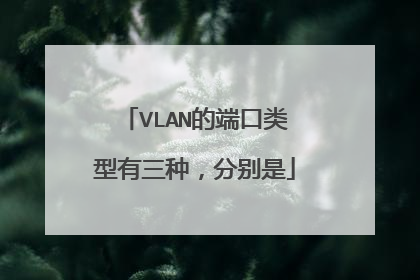 VLAN的端口类型有三种，分别是