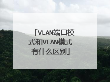 VLAN端口模式和VLAN模式有什么区别