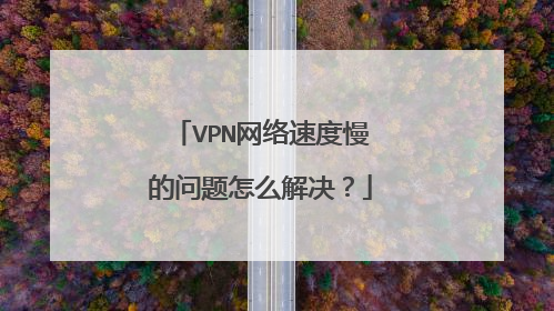 VPN网络速度慢的问题怎么解决?