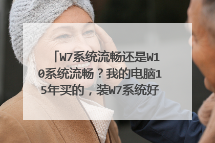 W7系统流畅还是W10系统流畅？我的电脑15年买的，装W7系统好还是装W10系统好？