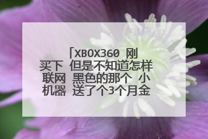 XBOX360 刚买下 但是不知道怎样联网 黑色的那个 小机器 送了个3个月金会员 让输入兑换码