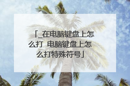 _在电脑键盘上怎么打 电脑键盘上怎么打特殊符号