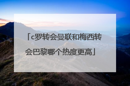 c罗转会曼联和梅西转会巴黎哪个热度更高