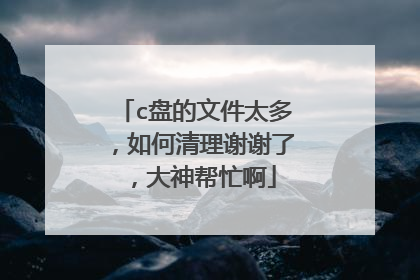 c盘的文件太多,如何清理谢谢了,大神帮忙啊