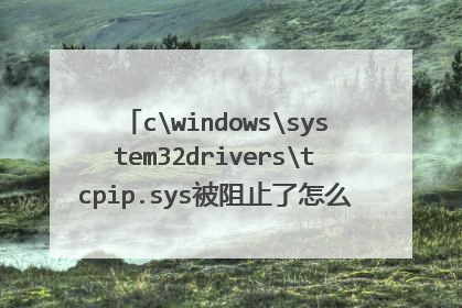 cwindowssystem32driverstcpip.sys被阻止了怎么办?不能联网了。怎么解决?