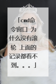 cmd命令窗口 为什么没有滚轮 上面的记录都看不到。。。