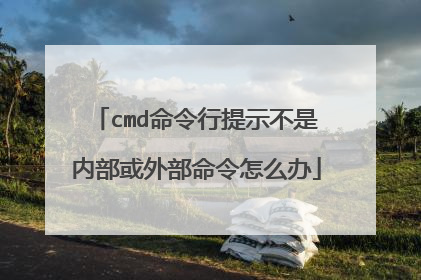 cmd命令行提示不是内部或外部命令怎么办
