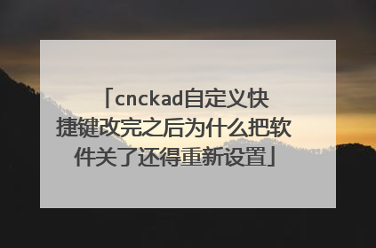 cnckad自定义快捷键改完之后为什么把软件关了还得重新设置