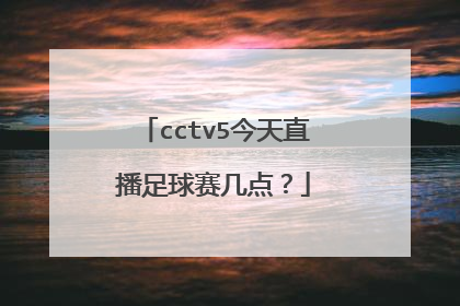 cctv5今天直播足球赛几点？