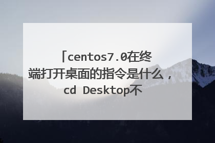 centos7.0在终端打开桌面的指令是什么, cd Desktop不能在终端打开桌面么