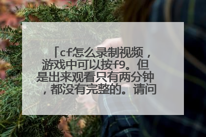 cf怎么录制视频，游戏中可以按f9。但是出来观看只有两分钟，都没有完整的。请问怎么录制完整的啊？