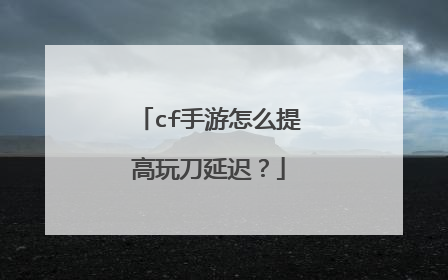 cf手游怎么提高玩刀延迟?