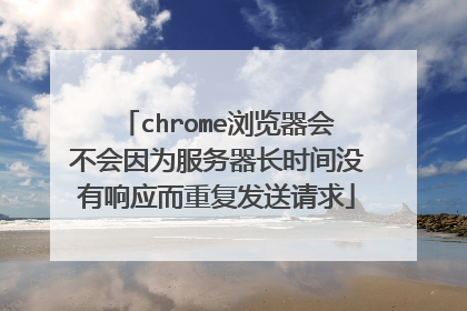 chrome浏览器会不会因为服务器长时间没有响应而重复发送请求