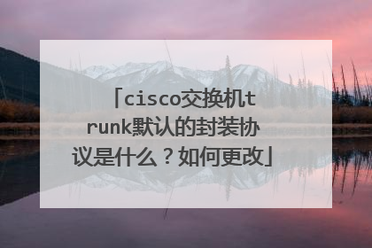 cisco交换机trunk默认的封装协议是什么？如何更改