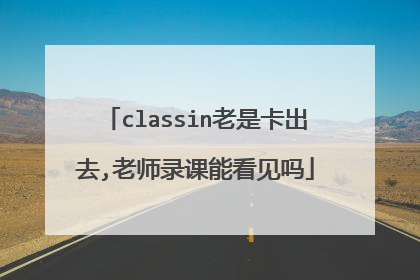 classin老是卡出去,老师录课能看见吗
