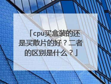 cpu买盒装的还是买散片的好?二者的区别是什么?