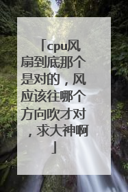 cpu风扇到底那个是对的,风应该往哪个方向吹才对,求大神啊