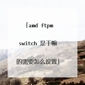 amd ftpm switch 是干嘛的需要怎么设置