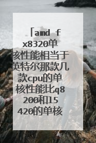 amd fx8320单核性能相当于英特尔那款几款cpu的单核性能比q8200和l5420的单核性能好吗