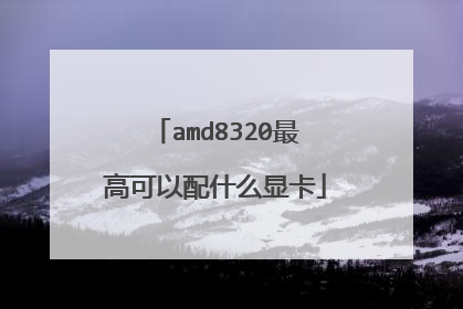 amd8320最高可以配什么显卡