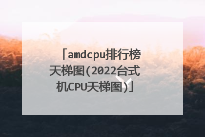 amdcpu排行榜天梯图(2022台式机CPU天梯图)
