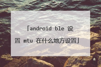android ble 设置 mtu 在什么地方设置