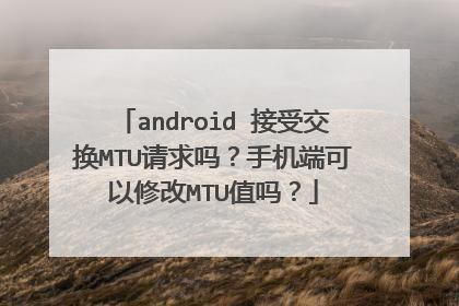 android 接受交换MTU请求吗?手机端可以修改MTU值吗?