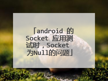 android 的Socket 应用测试时，Socket 为Null的问题