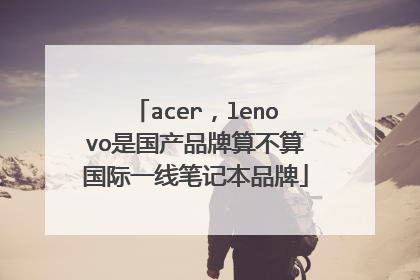 acer,lenovo是国产品牌算不算国际一线笔记本品牌