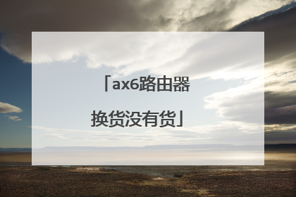 ax6路由器换货没有货