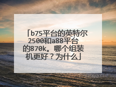 b75平台的英特尔2500和a88平台的870k。哪个组装机更好？为什么