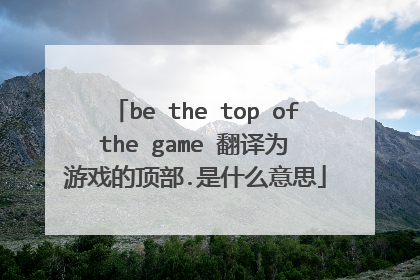 be the top of the game 翻译为 游戏的顶部.是什么意思