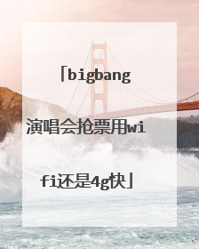 bigbang演唱会抢票用wifi还是4g快